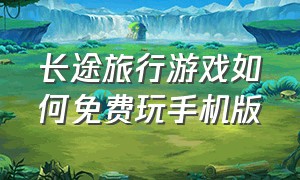 长途旅行游戏如何免费玩手机版