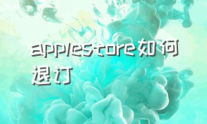 applestore如何退订（applestore怎么退订）