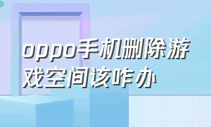 oppo手机删除游戏空间该咋办（oppo手机自带的游戏空间怎么卸载）