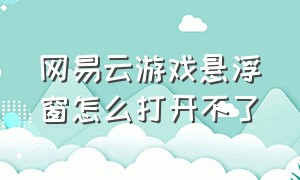 网易云游戏悬浮窗怎么打开不了（网易云游戏连接鼠标键盘怎么设置）