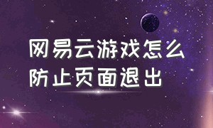 网易云游戏怎么防止页面退出（网易云游戏官网入口）