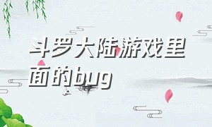 斗罗大陆游戏里面的bug（斗罗大陆游戏安装）