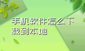 手机软件怎么下载到本地（手机软件怎么下载到本地相册）