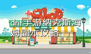 dnf手游纳克斯海姆副本攻略（dnf手游纳斯海姆在哪）