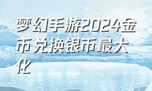 梦幻手游2024金币兑换银币最大化（梦幻手游2024金币兑换银币最大化多少钱）