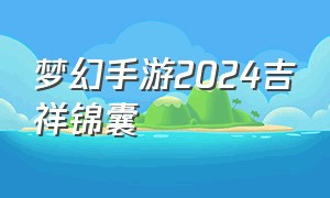 梦幻手游2024吉祥锦囊（梦幻手游吉祥锦囊能出高级兽决吗）