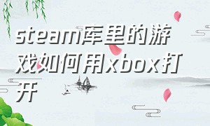 steam库里的游戏如何用xbox打开（怎么把xbox上买的游戏添加到steam）