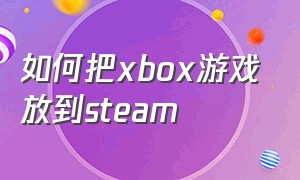 如何把xbox游戏放到steam（xbox怎么导入游戏）
