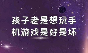 孩子老是想玩手机游戏是好是坏（5岁孩子特别喜欢玩手机游戏怎么办）