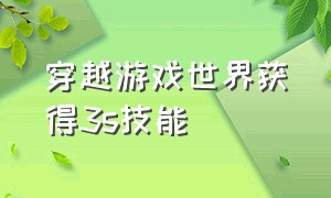 穿越游戏世界获得3s技能（穿越到游戏世界获得3s天赋）