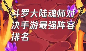 斗罗大陆魂师对决手游最强阵容排名（斗罗大陆魂师对决手游选哪个神位）