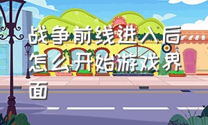 战争前线进入后怎么开始游戏界面（战争前线steam版怎么进游戏）