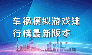 车祸模拟游戏排行榜最新版本（能模拟车祸的游戏在哪里下载）