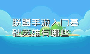 联盟手游入门基础英雄有哪些