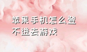 苹果手机怎么登不进去游戏（苹果手机登游戏登不进去怎么解决）