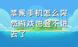 苹果手机怎么突然游戏也登不进去了（苹果手机有网为什么登不进去游戏）