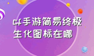 cf手游简易终极生化图标在哪