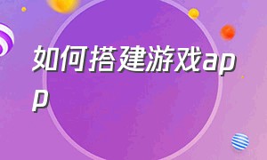 如何搭建游戏app（如何搭建游戏直播间）