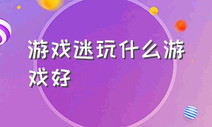 游戏迷玩什么游戏好（游戏迷玩什么游戏好玩一点）