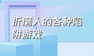 折磨人的各种陷阱游戏（印第安人躲避陷阱的游戏）