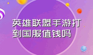 英雄联盟手游打到国服值钱吗（英雄联盟手游国服前1000多难）