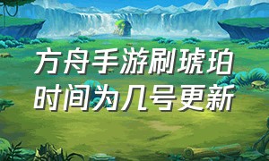 方舟手游刷琥珀时间为几号更新（方舟手游刷琥珀调回正常时间）