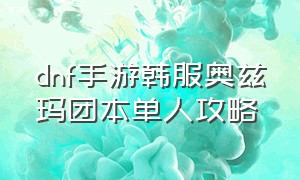 dnf手游韩服奥兹玛团本单人攻略（dnf手游韩服官网）