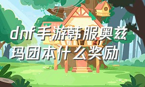 dnf手游韩服奥兹玛团本什么奖励（dnf手游韩服奥兹玛团本一阶段奖励）