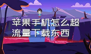 苹果手机怎么超流量下载东西（苹果手机怎么不能用流量下载东西）