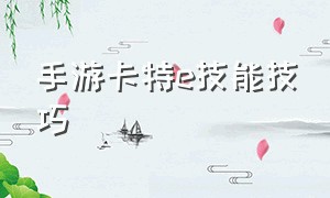 手游卡特e技能技巧（手游卡特技能介绍）