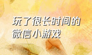 玩了很长时间的微信小游戏（有什么玩的停不下来的微信小游戏）