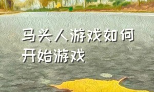 马头人游戏如何开始游戏（马头人游戏怎么通关教程）