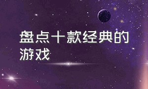 盘点十款经典的游戏（盘点十款经典的游戏名字）