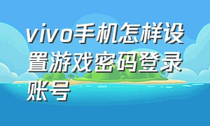 vivo手机怎样设置游戏密码登录账号