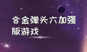 合金弹头六加强版游戏（合金弹头六加强版观看）