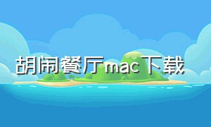 胡闹餐厅mac下载（mac胡闹厨房2怎么下载）