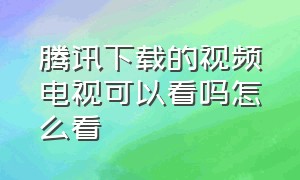 腾讯下载的视频电视可以看吗怎么看