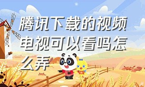 腾讯下载的视频电视可以看吗怎么弄