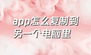 app怎么复制到另一个电脑里