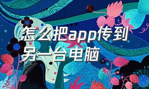 怎么把app传到另一台电脑（电脑app怎么传到另一个电脑）