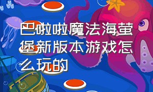 巴啦啦魔法海萤堡新版本游戏怎么玩的（巴啦啦魔法棒图片）