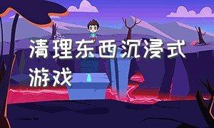 清理东西沉浸式游戏（沉浸式清理眼睛游戏）