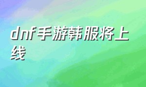 dnf手游韩服将上线（dnf手游韩服汉化版）