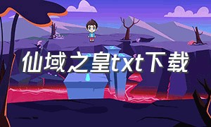 仙域之皇txt下载（仙域之皇小说txt全集下载）