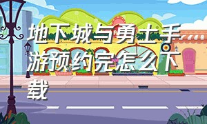 地下城与勇士手游预约完怎么下载（地下城与勇士体验服手游下载）