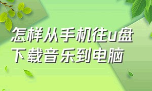 怎样从手机往u盘下载音乐到电脑