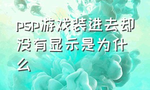 psp游戏装进去却没有显示是为什么（为什么psp下载的游戏不见了）