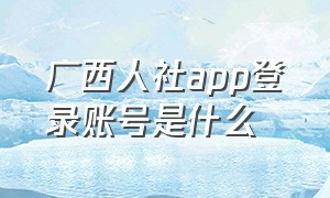 广西人社app登录账号是什么（广西人社app登录账号是什么样的）