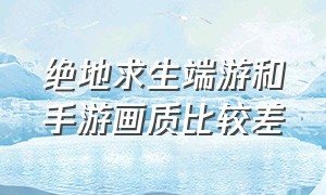 绝地求生端游和手游画质比较差（绝地求生手游下载）