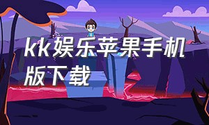 kk娱乐苹果手机版下载（kk娱乐能赚到钱吗）